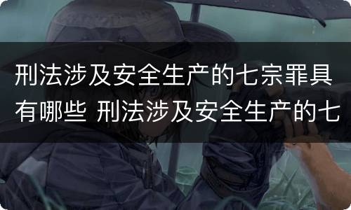 刑法涉及安全生产的七宗罪具有哪些 刑法涉及安全生产的七宗罪具有哪些特性