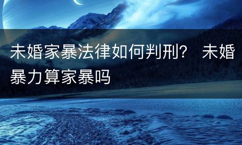 未婚家暴法律如何判刑？ 未婚暴力算家暴吗