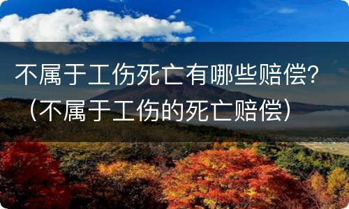 不属于工伤死亡有哪些赔偿？（不属于工伤的死亡赔偿）