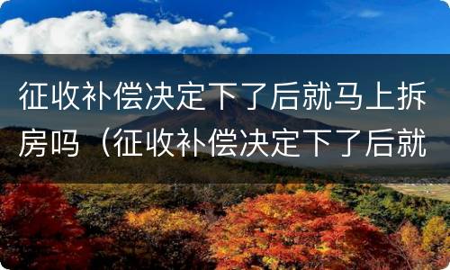 征收补偿决定下了后就马上拆房吗（征收补偿决定下了后就马上拆房吗怎么办）