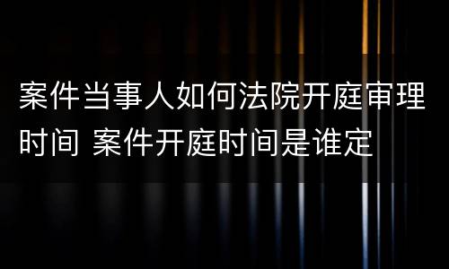 案件当事人如何法院开庭审理时间 案件开庭时间是谁定