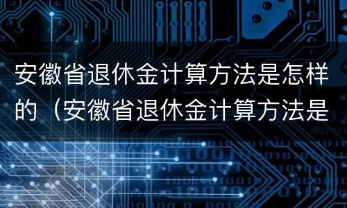 安徽省退休金计算方法是怎样的（安徽省退休金计算方法是怎样的呢）