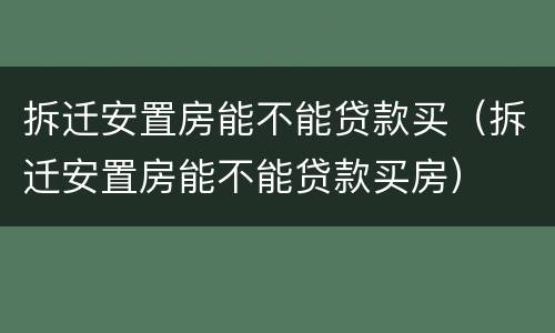 拆迁安置房能不能贷款买（拆迁安置房能不能贷款买房）