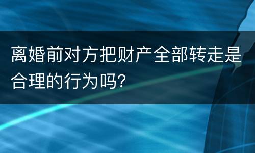 离婚前对方把财产全部转走是合理的行为吗？