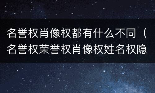 名誉权肖像权都有什么不同（名誉权荣誉权肖像权姓名权隐私权的区别）