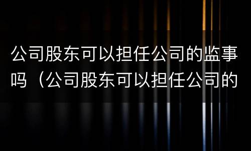 公司股东可以担任公司的监事吗（公司股东可以担任公司的监事吗）