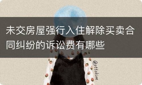 未交房屋强行入住解除买卖合同纠纷的诉讼费有哪些