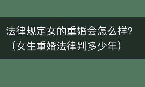 法律规定女的重婚会怎么样？（女生重婚法律判多少年）