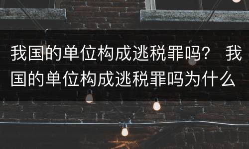 我国的单位构成逃税罪吗？ 我国的单位构成逃税罪吗为什么