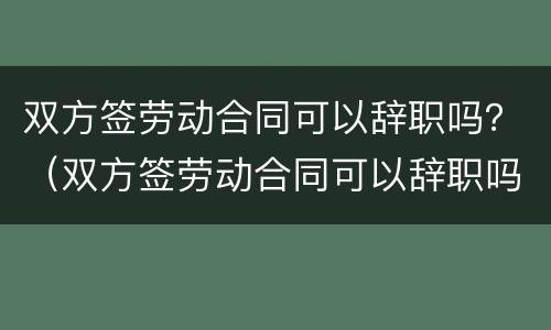 双方签劳动合同可以辞职吗？（双方签劳动合同可以辞职吗）