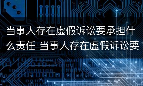 当事人存在虚假诉讼要承担什么责任 当事人存在虚假诉讼要承担什么责任和义务