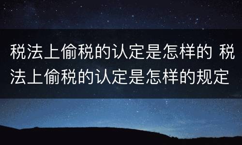 税法上偷税的认定是怎样的 税法上偷税的认定是怎样的规定