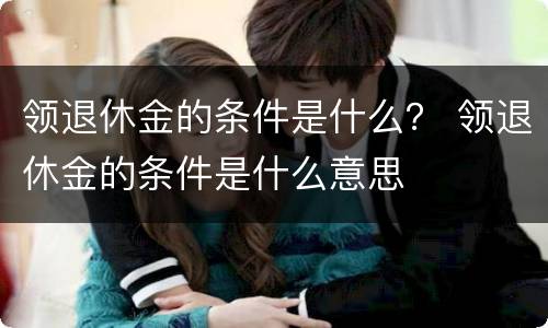 领退休金的条件是什么？ 领退休金的条件是什么意思