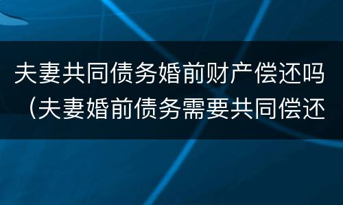 夫妻共同债务婚前财产偿还吗（夫妻婚前债务需要共同偿还吗）