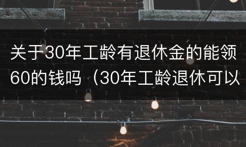 关于30年工龄有退休金的能领60的钱吗（30年工龄退休可以拿多少钱）