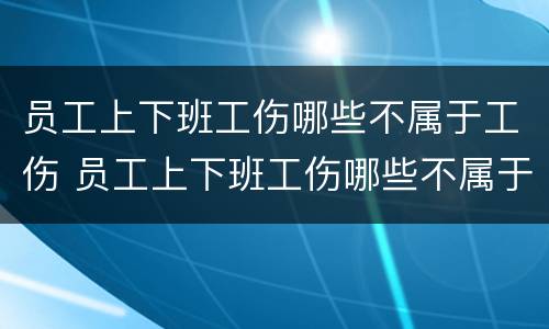 员工上下班工伤哪些不属于工伤 员工上下班工伤哪些不属于工伤事故