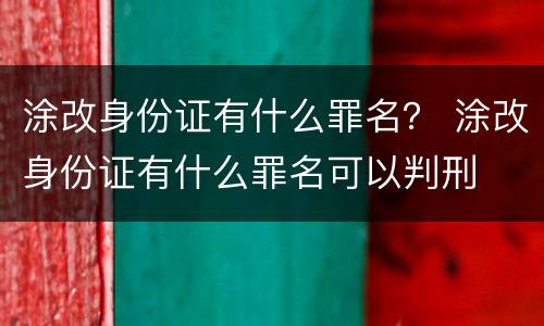 涂改身份证有什么罪名？ 涂改身份证有什么罪名可以判刑