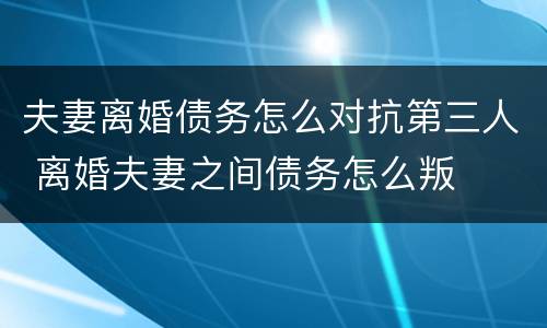 夫妻离婚债务怎么对抗第三人 离婚夫妻之间债务怎么叛