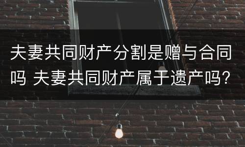 夫妻共同财产分割是赠与合同吗 夫妻共同财产属于遗产吗?