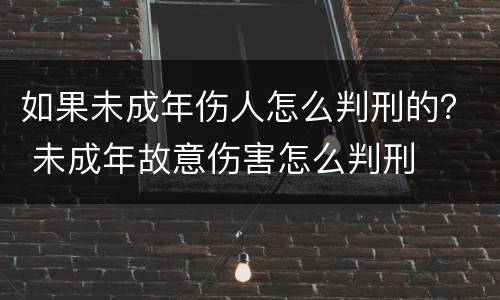 如果未成年伤人怎么判刑的？ 未成年故意伤害怎么判刑