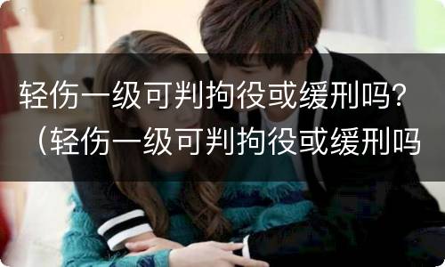 轻伤一级可判拘役或缓刑吗？（轻伤一级可判拘役或缓刑吗）