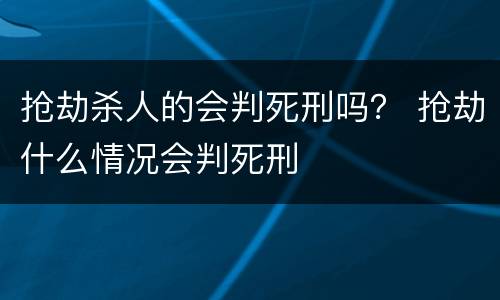 抢劫杀人的会判死刑吗？ 抢劫什么情况会判死刑