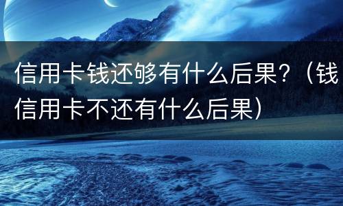 信用卡钱还够有什么后果?（钱信用卡不还有什么后果）