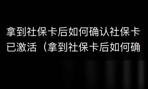 拿到社保卡后如何确认社保卡已激活（拿到社保卡后如何确认社保卡已激活成功）