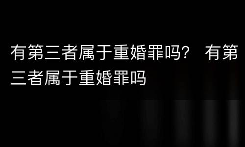 有第三者属于重婚罪吗？ 有第三者属于重婚罪吗