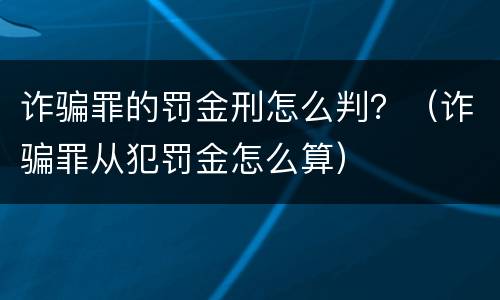 诈骗罪的罚金刑怎么判？（诈骗罪从犯罚金怎么算）