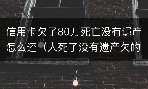 信用卡欠了80万死亡没有遗产怎么还（人死了没有遗产欠的信用卡跟贷款需要还吗）
