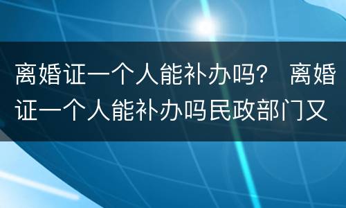 离婚证一个人能补办吗？ 离婚证一个人能补办吗民政部门又查不到信息