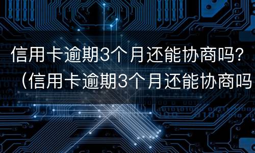 信用卡逾期3个月还能协商吗？（信用卡逾期3个月还能协商吗怎么办）