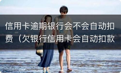 信用卡逾期银行会不会自动扣费（欠银行信用卡会自动扣款吗）