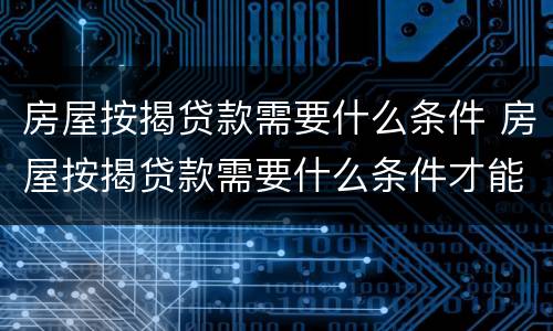 房屋按揭贷款需要什么条件 房屋按揭贷款需要什么条件才能办理