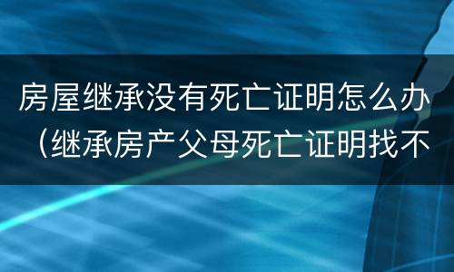 房屋继承没有死亡证明怎么办（继承房产父母死亡证明找不到了）