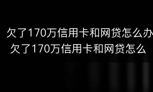 欠了170万信用卡和网贷怎么办 欠了170万信用卡和网贷怎么办理