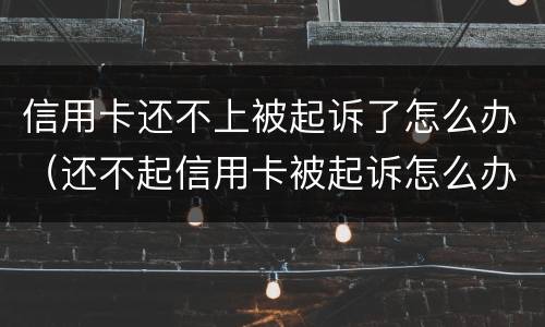信用卡还不上被起诉了怎么办（还不起信用卡被起诉怎么办）