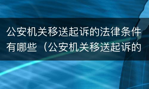 公安机关移送起诉的法律条件有哪些（公安机关移送起诉的法律条件有哪些要求）