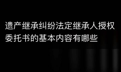遗产继承纠纷法定继承人授权委托书的基本内容有哪些