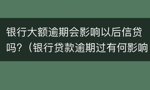 银行大额逾期会影响以后信贷吗?（银行贷款逾期过有何影响）