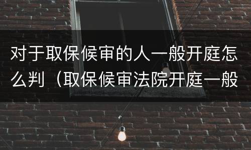 对于取保候审的人一般开庭怎么判（取保候审法院开庭一般怎么判）