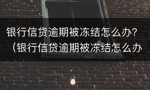 银行信贷逾期被冻结怎么办？（银行信贷逾期被冻结怎么办呢）