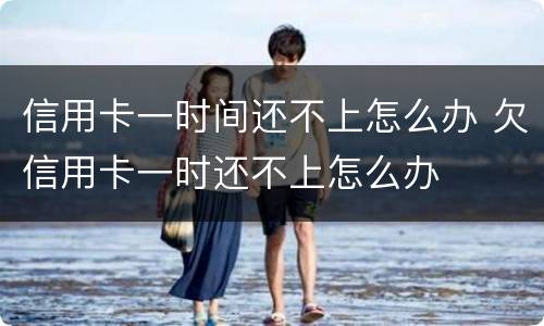 信用卡一时间还不上怎么办 欠信用卡一时还不上怎么办