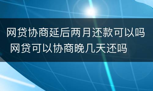 网贷协商延后两月还款可以吗 网贷可以协商晚几天还吗