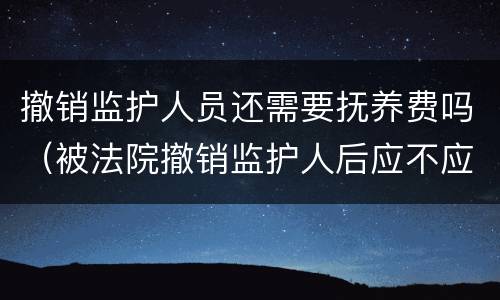 撤销监护人员还需要抚养费吗（被法院撤销监护人后应不应当抚养赡养费）
