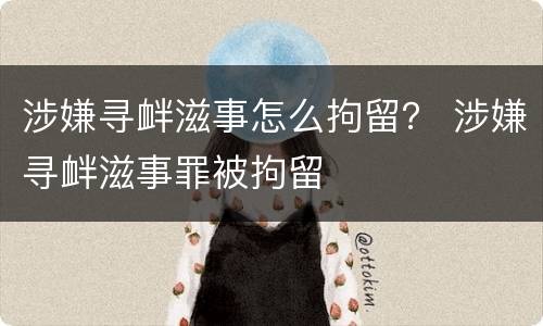 涉嫌寻衅滋事怎么拘留？ 涉嫌寻衅滋事罪被拘留