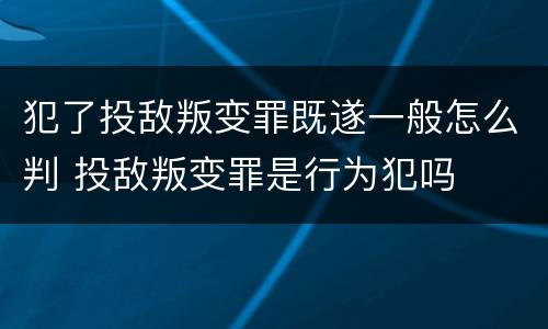 犯了投敌叛变罪既遂一般怎么判 投敌叛变罪是行为犯吗