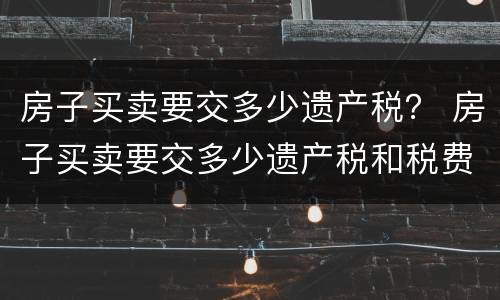 房子买卖要交多少遗产税？ 房子买卖要交多少遗产税和税费