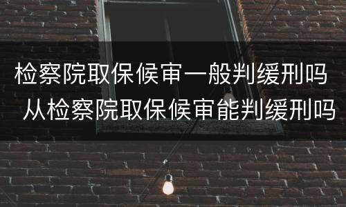检察院取保候审一般判缓刑吗 从检察院取保候审能判缓刑吗